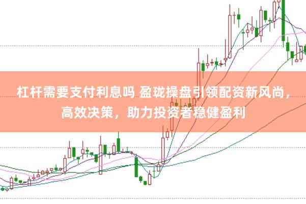 杠杆需要支付利息吗 盈珑操盘引领配资新风尚，高效决策，助力投资者稳健盈利