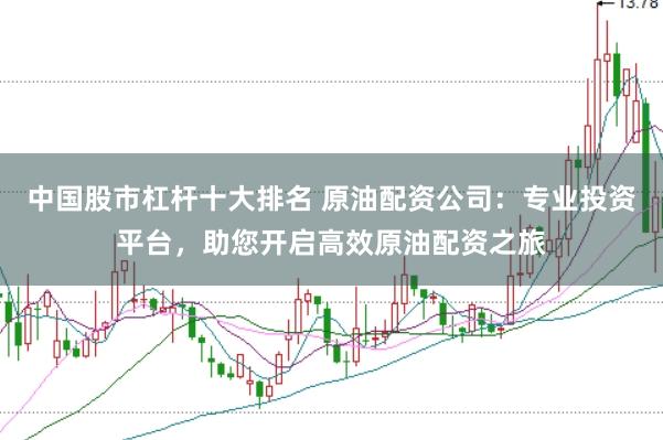 中国股市杠杆十大排名 原油配资公司：专业投资平台，助您开启高效原油配资之旅