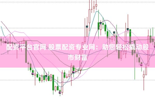 配资平台官网 股票配资专业网：助您轻松撬动股市财富