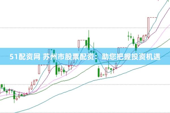 51配资网 苏州市股票配资：助您把握投资机遇