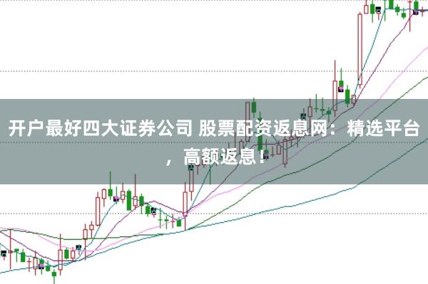 开户最好四大证券公司 股票配资返息网：精选平台，高额返息！