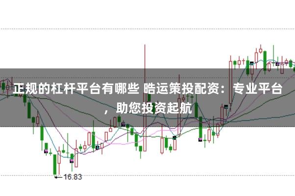 正规的杠杆平台有哪些 晧运策投配资：专业平台，助您投资起航