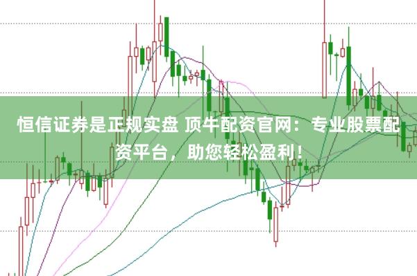 恒信证券是正规实盘 顶牛配资官网：专业股票配资平台，助您轻松盈利！