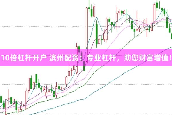 10倍杠杆开户 滨州配资：专业杠杆，助您财富增值！