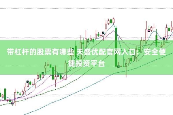 带杠杆的股票有哪些 天盛优配官网入口：安全便捷投资平台