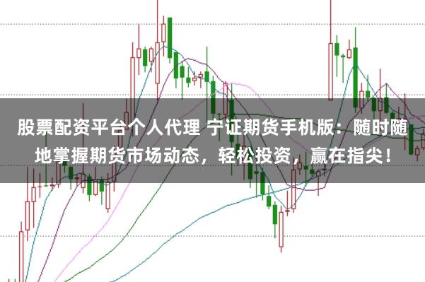 股票配资平台个人代理 宁证期货手机版：随时随地掌握期货市场动态，轻松投资，赢在指尖！