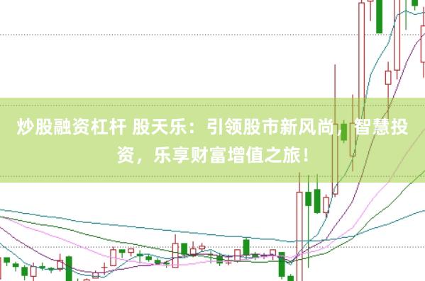 炒股融资杠杆 股天乐：引领股市新风尚，智慧投资，乐享财富增值之旅！