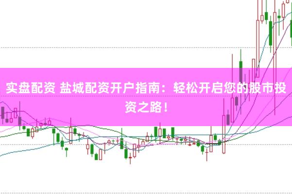 实盘配资 盐城配资开户指南：轻松开启您的股市投资之路！