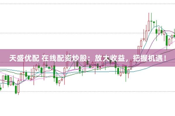天盛优配 在线配资炒股：放大收益，把握机遇！
