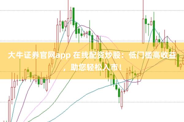 大牛证券官网app 在线配资炒股：低门槛高收益，助您轻松入市！