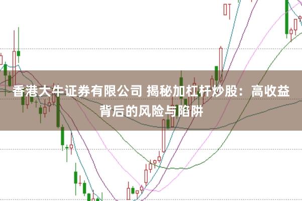 香港大牛证券有限公司 揭秘加杠杆炒股：高收益背后的风险与陷阱