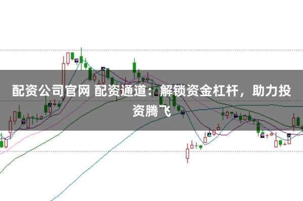 配资公司官网 配资通道:解锁资金杠杆,助力投资腾飞