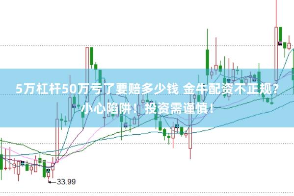 5万杠杆50万亏了要赔多少钱 金牛配资不正规?小心陷阱!投资需谨慎!
