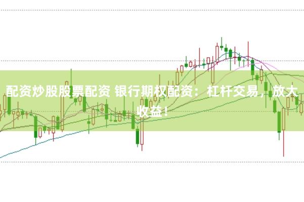 配资炒股股票配资 银行期权配资:杠杆交易,放大收益!