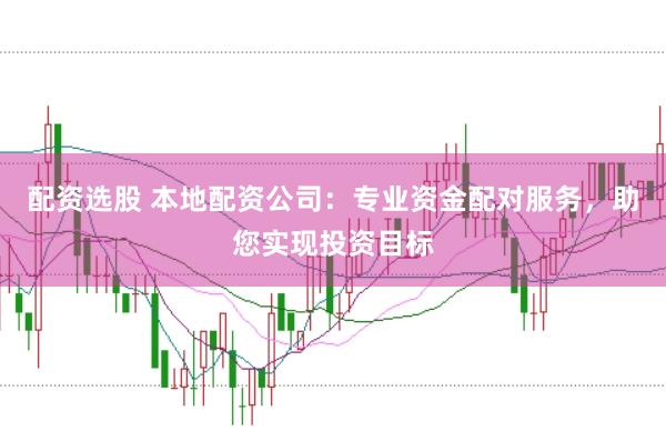 配资选股 本地配资公司：专业资金配对服务，助您实现投资目标