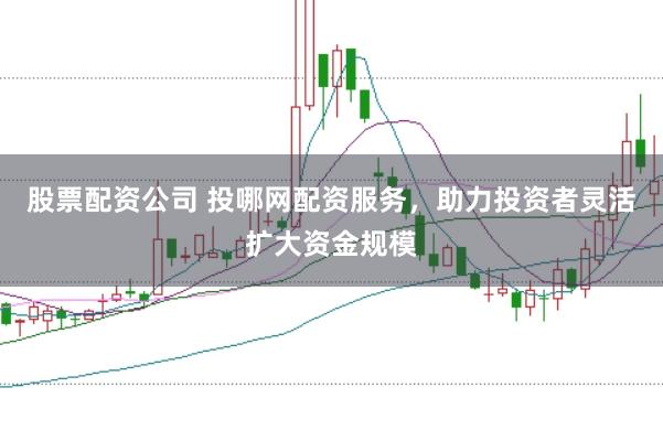 股票配资公司 投哪网配资服务,助力投资者灵活扩大资金规模