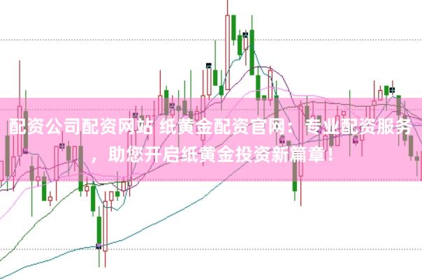 配资公司配资网站 纸黄金配资官网：专业配资服务，助您开启纸黄金投资新篇章！