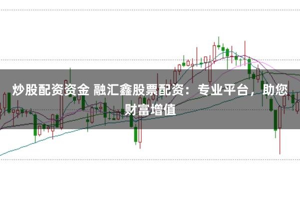 炒股配资资金 融汇鑫股票配资：专业平台，助您财富增值