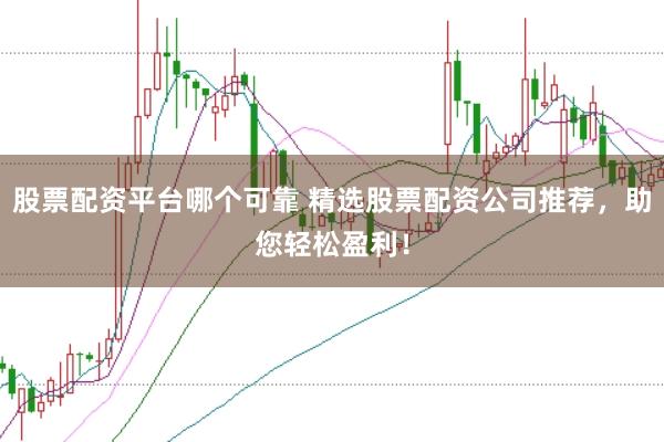 股票配资平台哪个可靠 精选股票配资公司推荐,助您轻松盈利!
