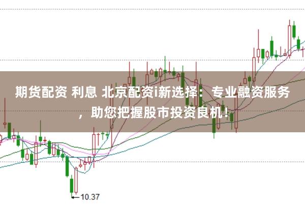 期货配资 利息 北京配资i新选择：专业融资服务，助您把握股市投资良机！