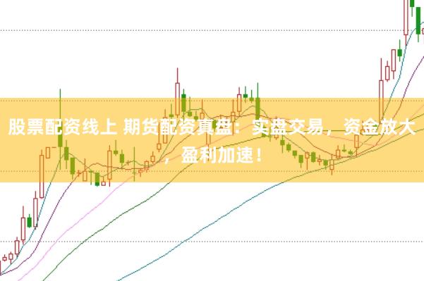 股票配资线上 期货配资真盘：实盘交易，资金放大，盈利加速！