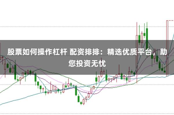 股票如何操作杠杆 配资排排：精选优质平台，助您投资无忧