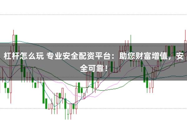 杠杆怎么玩 专业安全配资平台：助您财富增值，安全可靠！