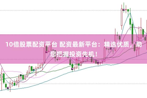 10倍股票配资平台 配资最新平台：精选优质，助您把握投资先机！