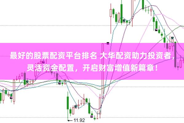 最好的股票配资平台排名 大华配资助力投资者，灵活资金配置，开启财富增值新篇章！