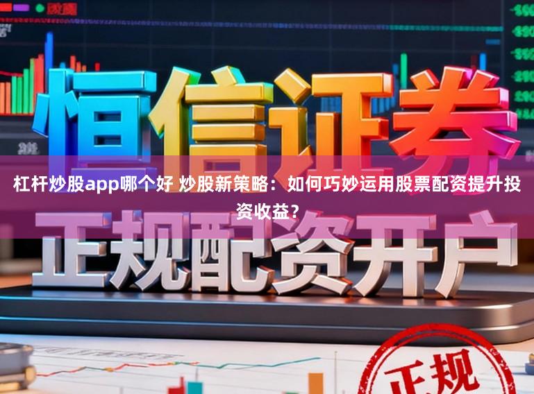 杠杆炒股app哪个好 炒股新策略:如何巧妙运用股票配资提升投资收益?