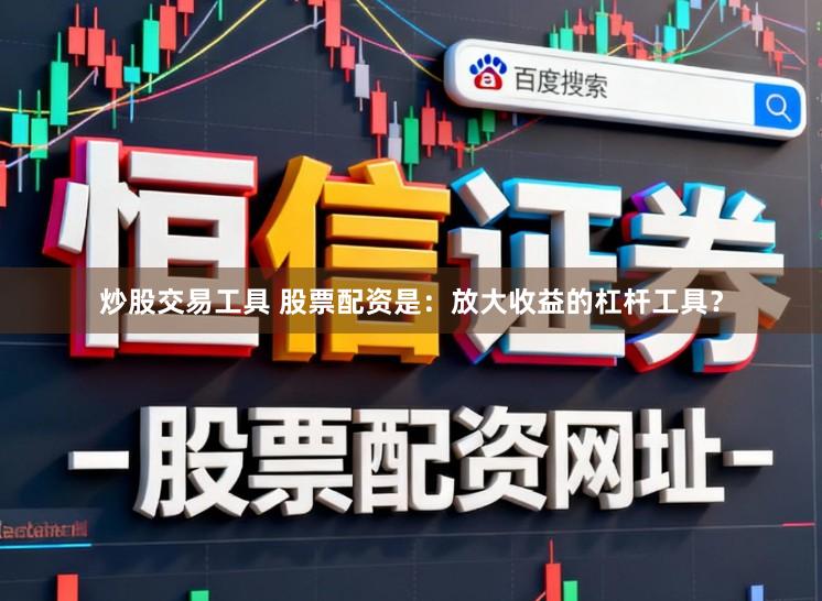 炒股交易工具 股票配资是：放大收益的杠杆工具？