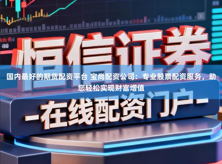 国内最好的期货配资平台 宝尚配资公司:专业股票配资服务,助您轻松实现财富增值