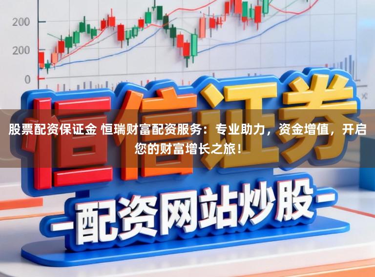 股票配资保证金 恒瑞财富配资服务:专业助力,资金增值,开启您的财富增长之旅!