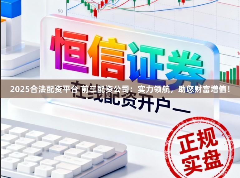 2025合法配资平台 前三配资公司：实力领航，助您财富增值！