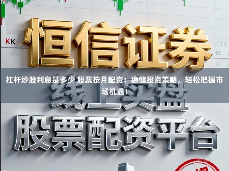 杠杆炒股利息是多少 股票按月配资：稳健投资策略，轻松把握市场机遇！