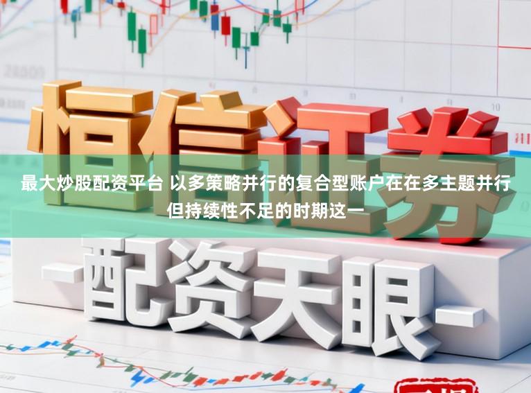 最大炒股配资平台 以多策略并行的复合型账户在在多主题并行但持续性不足的时期这一