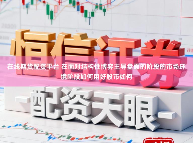 在线期货配资平台 在面对结构性博弈主导盘面的阶段的市场环境阶段如何用好股市如何
