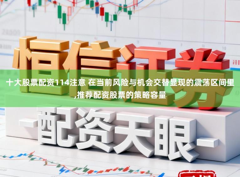 十大股票配资114注意 在当前风险与机会交替显现的震荡区间里，推荐配资股票的策略容量