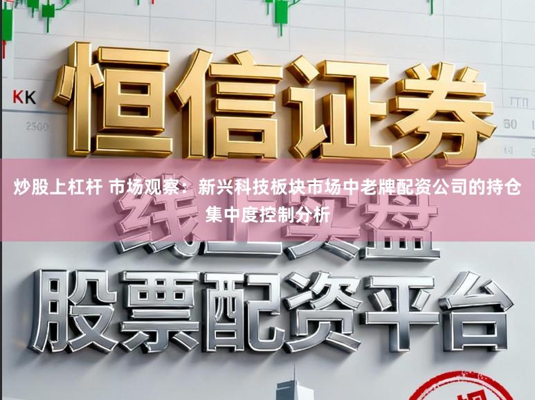 炒股上杠杆 市场观察:新兴科技板块市场中老牌配资公司的持仓集中度控制分析