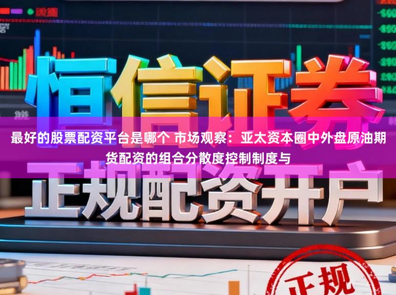 最好的股票配资平台是哪个 市场观察：亚太资本圈中外盘原油期货配资的组合分散度控制制度与