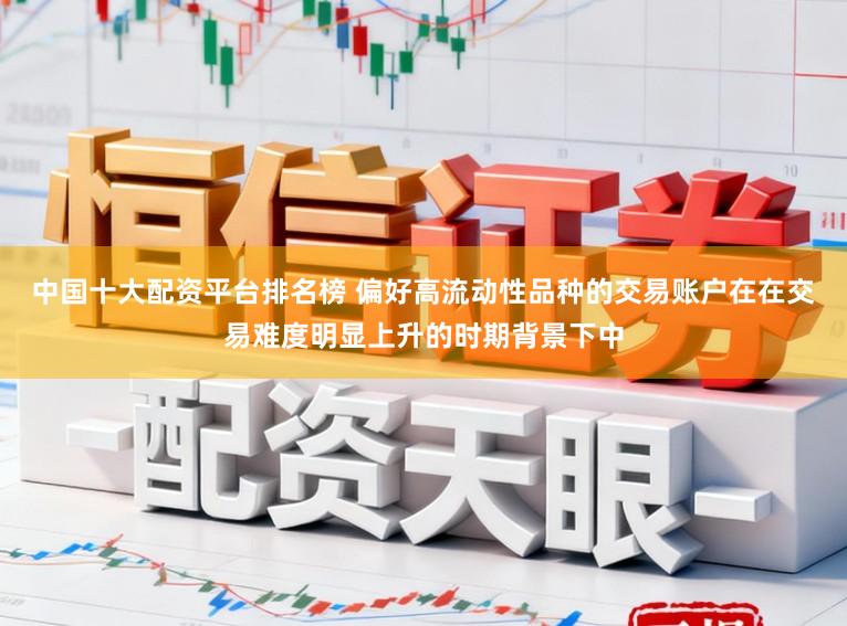 中国十大配资平台排名榜 偏好高流动性品种的交易账户在在交易难度明显上升的时期背景下中