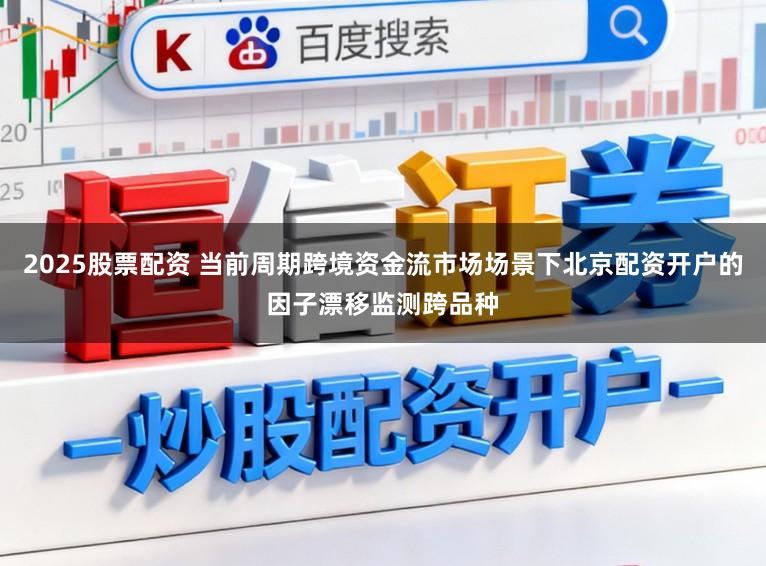 2025股票配资 当前周期跨境资金流市场场景下北京配资开户的因子漂移监测跨品种