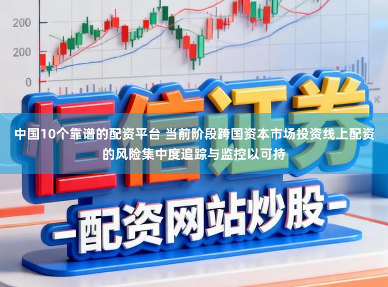 中国10个靠谱的配资平台 当前阶段跨国资本市场投资线上配资的风险集中度追踪与监控以可持