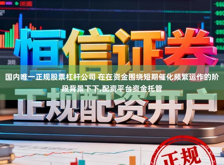 国内唯一正规股票杠杆公司 在在资金围绕短期催化频繁运作的阶段背景下下，配资平台资金托管