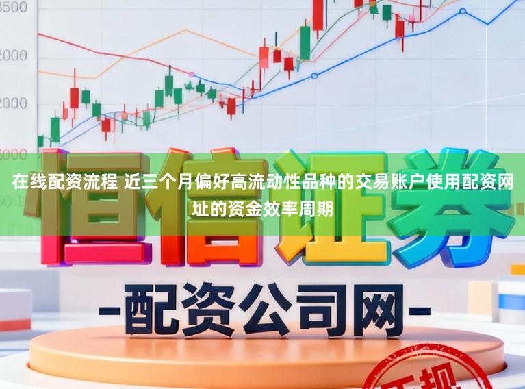 在线配资流程 近三个月偏好高流动性品种的交易账户使用配资网址的资金效率周期