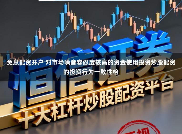 免息配资开户 对市场噪音容忍度较高的资金使用投资炒股配资的投资行为一致性检