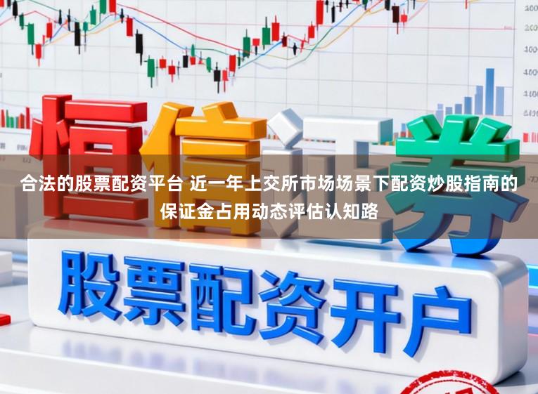 合法的股票配资平台 近一年上交所市场场景下配资炒股指南的保证金占用动态评估认知路