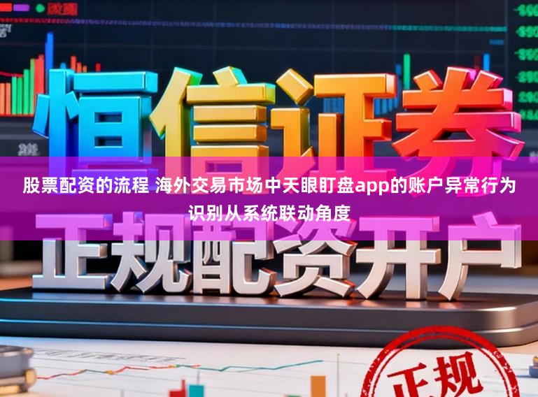 股票配资的流程 海外交易市场中天眼盯盘app的账户异常行为识别从系统联动角度