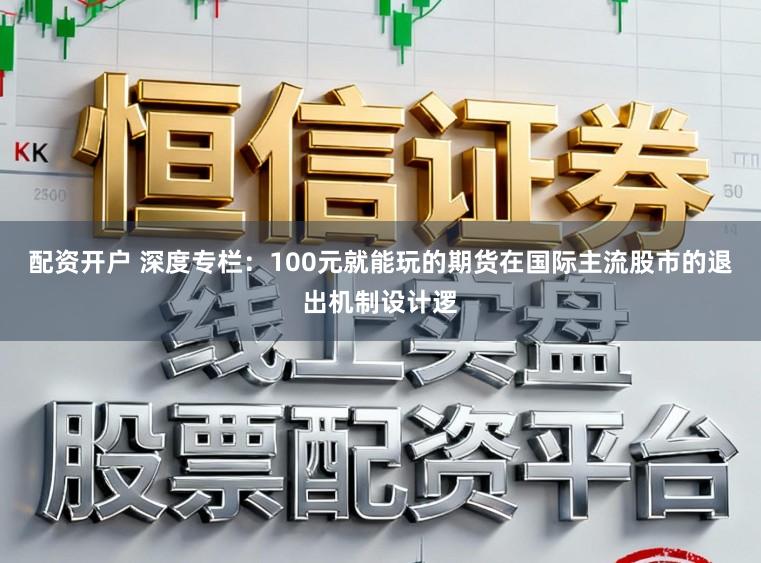 配资开户 深度专栏：100元就能玩的期货在国际主流股市的退出机制设计逻