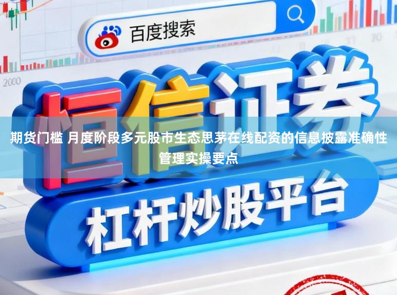 期货门槛 月度阶段多元股市生态思茅在线配资的信息披露准确性管理实操要点